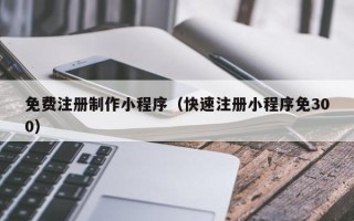 阳江免费注册制作小程序（快速注册小程序免300）