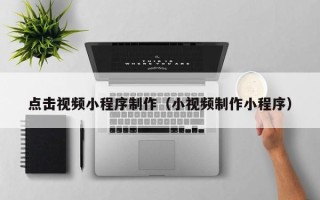 阳江点击视频小程序制作（小视频制作小程序）