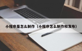 阳江小程序是怎么制作（小程序怎么制作和发布）