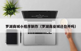 阳江罗湖商城小程序制作（罗湖商业城还在开吗）