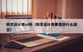 阳江网页设计用ui吗（网页设计需要用到什么语言）